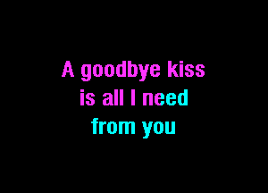 A goodbye kiss

is all I need
from you