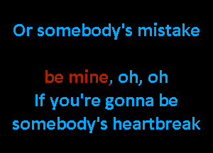 0r somebody's mistake

be mine, oh, oh
If you're gonna be
somebody's heartbreak