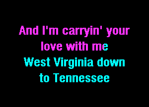 And I'm carryin' your
love with me

West Virginia down
to Tennessee