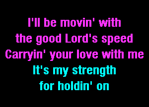 I'll be movin' with
the good Lord's speed
Carryin' your love with me
It's my strength
for holdin' on