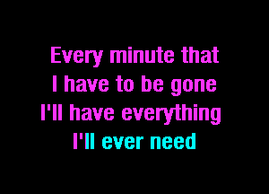 Every minute that
l have to be gone

I'll have everything
I'll ever need