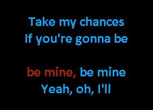 Take my chances
If you're gonna be

be mine, be mine
Yeah, oh, I'll