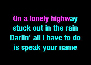 On a lonely highway
stuck out in the rain
Darlin' all I have to do
is speak your name