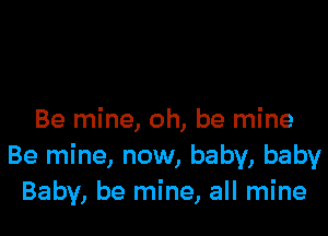 Be mine, oh, be mine
Be mine, now, baby, baby
Baby, be mine, all mine