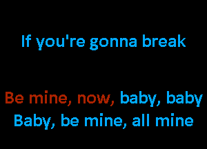 If you're gonna break

Be mine, now, baby, baby
Baby, be mine, all mine