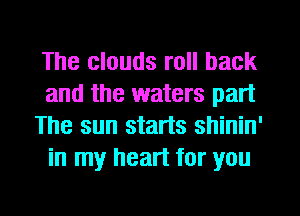 The clouds roll back
and the waters part
The sun starts shinin'
in my heart for you