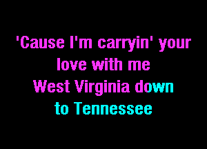 'cause I'm carryin' your
love with me

West Virginia down
to Tennessee