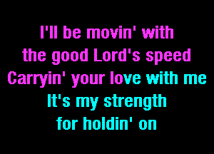 I'll be movin' with
the good Lord's speed
Carryin' your love with me
It's my strength
for holdin' on