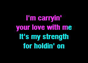 I'm carryin'
your love with me

It's my strength
for holdin' on