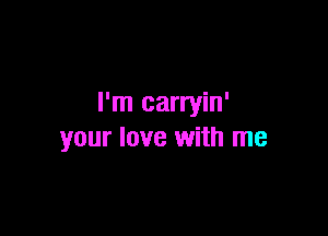 I'm carryin'

your love with me