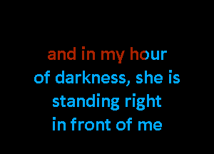 and in my hour

of darkness, she is
standing right
in front of me