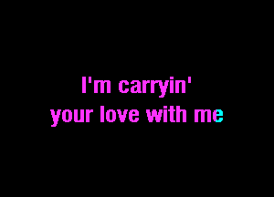 I'm carryin'

your love with me