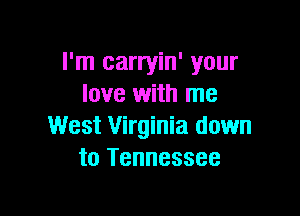 I'm carryin' your
love with me

West Virginia down
to Tennessee