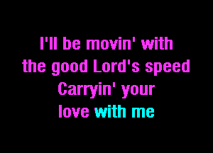 I'll be movin' with
the good Lord's speed

Carryin' your
love with me