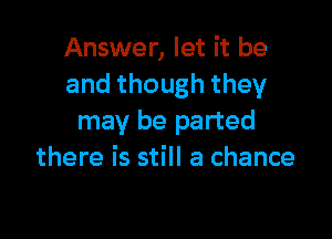 Answer, let it be
andthoughthey

may be parted
there is still a chance