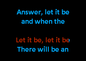 Answer, let it be
and when the

Let it be, let it be
There will be an