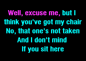 Well, excuse me, but I
think you've got my chair
No, that one's not taken
And I don't mind
If you sit here