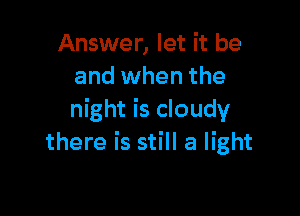 Answer, let it be
and when the

night is cloudy
there is still a light