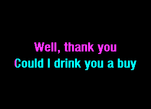 Well, thank you

Could I drink you a buy