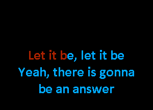 Let it be, let it be
Yeah, there is gonna
be an answer