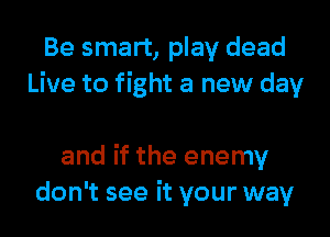 Be smart, play dead
Live to fight a new day

and if the enemy
don't see it your way
