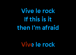 Vive le rock
If this is it
then I'm afraid

Vive Ie rock