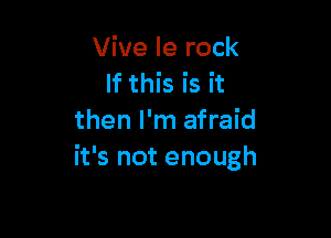 Vive le rock
If this is it

then I'm afraid
it's not enough