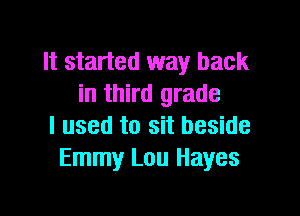 It started way back
in third grade

I used to sit beside
Emmy Lou Hayes