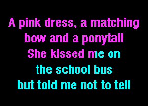 A pink dress, a matching
bow and a ponytail
She kissed me on

the school bus
but told me not to tell