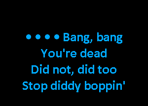 0 0 0 0 Bang, bang

You're dead
Did not, did too
Stop diddy boppin'