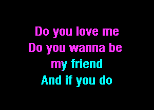 Do you love me
Do you wanna be

my friend
And if you do