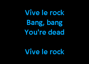 Vive le rock
Bang,bang

You're dead

Vive Ie rock
