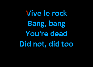 Vive le rock
Bang,bang

You're dead
Did not, did too