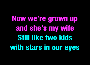 Now we're grown up
and she's my wife
Still like two kids

with stars in our eyes