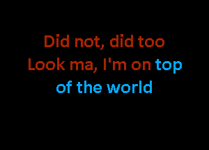 Did not, did too
Look ma, I'm on top

of the world