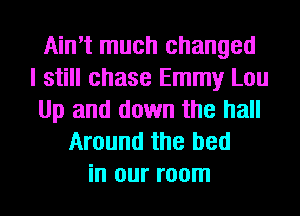 Ain't much changed
I still chase Emmy Lou
Up and down the hall
Around the bed
in our room