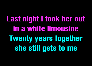 Last night I took her out
in a white limousine
Twenty years together
she still gets to me