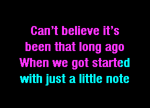 Can't believe it's
been that long ago
When we got started
with just a little note