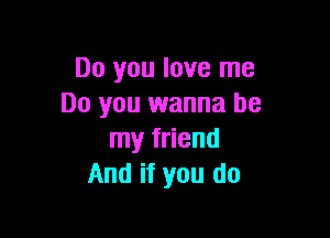 Do you love me
Do you wanna be

my friend
And if you do