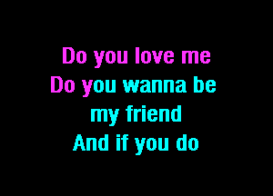 Do you love me
Do you wanna be

my friend
And if you do