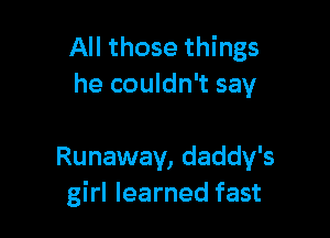 All those things
he couldn't say

Runaway, daddy's
girl learned fast