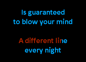 ls guaranteed
to blow your mind

A different line
every night