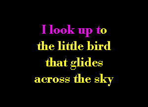 I look up to

the little bird
that glides

across the sky