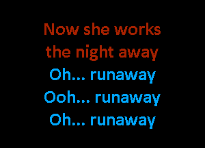 Now she works
the night away

Oh... runaway
Ooh... runaway
Oh... runaway
