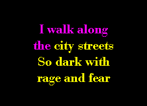 I walk along
the city streets

So dark with

rage and fear