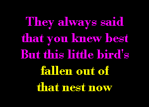 They always said
that you knew best
But this little bird's

fallen out of
that nest now