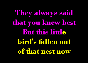 They always said
that you lmew best
But this little
bird's fallen out

of that nest now I