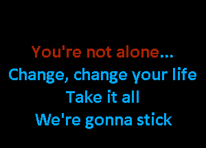You're not alone...

Change, change your life
Take it all
We're gonna stick