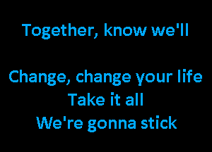 Together, know we'll

Change, change your life
Take it all
We're gonna stick