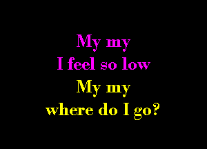 My my

I feel so low

My my
where do I go?